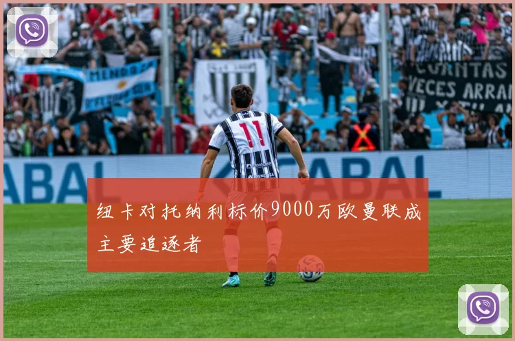 纽卡对托纳利标价9000万欧曼联成主要追逐者