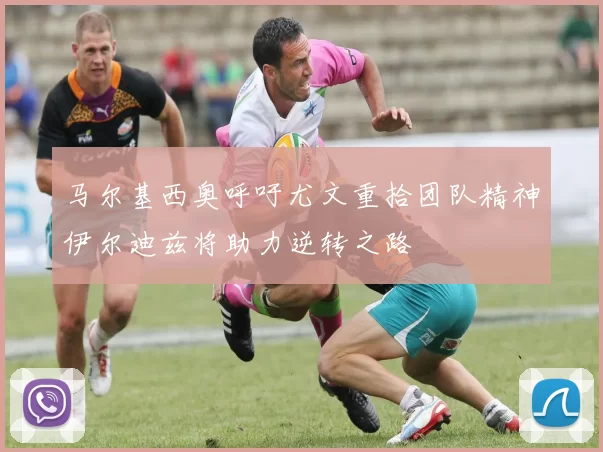马尔基西奥呼吁尤文重拾团队精神伊尔迪兹将助力逆转之路