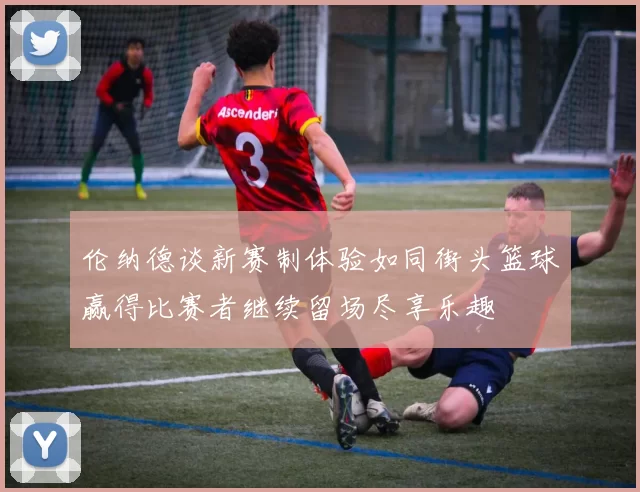伦纳德谈新赛制体验如同街头篮球赢得比赛者继续留场尽享乐趣