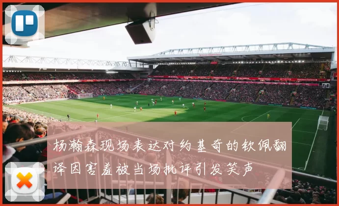 杨瀚森现场表达对约基奇的钦佩翻译因害羞被当场批评引发笑声