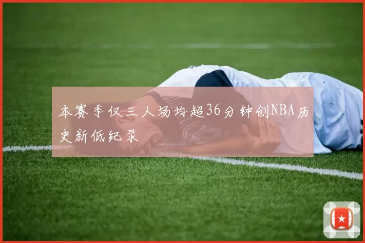 本赛季仅三人场均超36分钟创NBA历史新低纪录