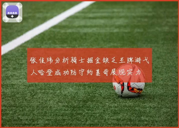 张佳玮分析骑士掘金缺乏王牌游弋人哈登成功防守约基奇展现实力