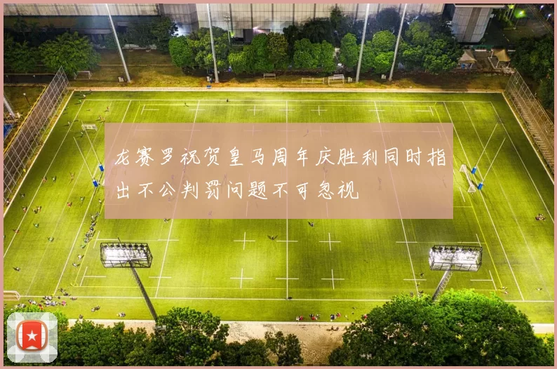 龙赛罗祝贺皇马周年庆胜利同时指出不公判罚问题不可忽视
