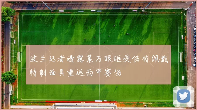 波兰记者透露莱万眼眶受伤将佩戴特制面具重返西甲赛场