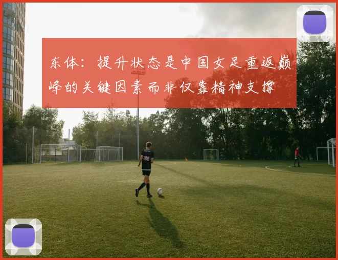 东体：提升状态是中国女足重返巅峰的关键因素而非仅靠精神支撑