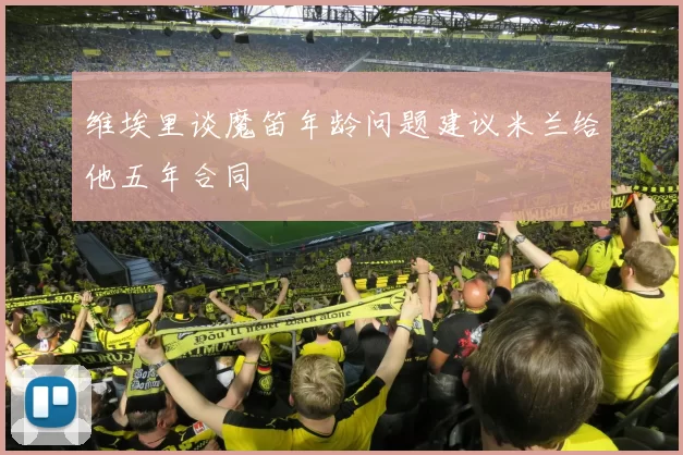 维埃里谈魔笛年龄问题建议米兰给他五年合同