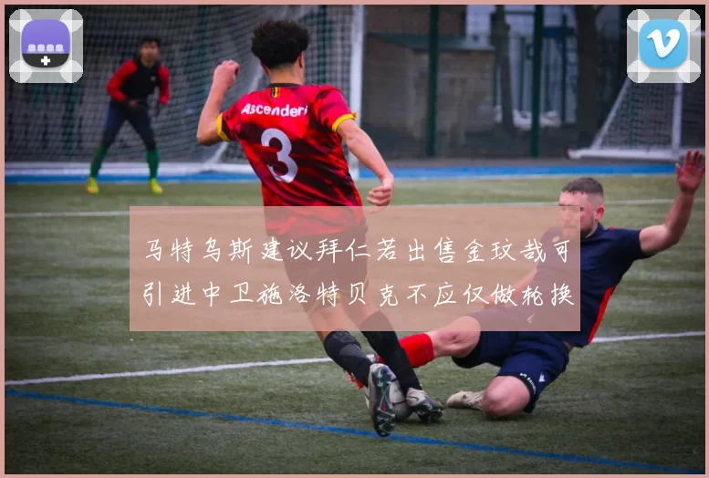 马特乌斯建议拜仁若出售金玟哉可引进中卫施洛特贝克不应仅做轮换球员