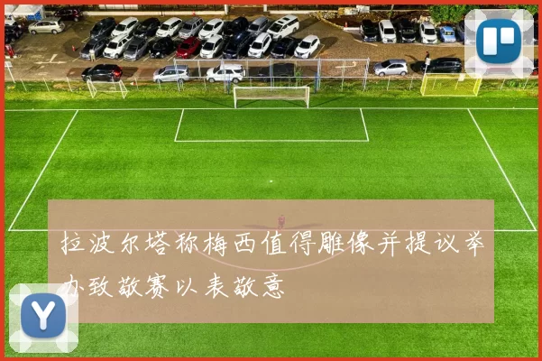 拉波尔塔称梅西值得雕像并提议举办致敬赛以表敬意