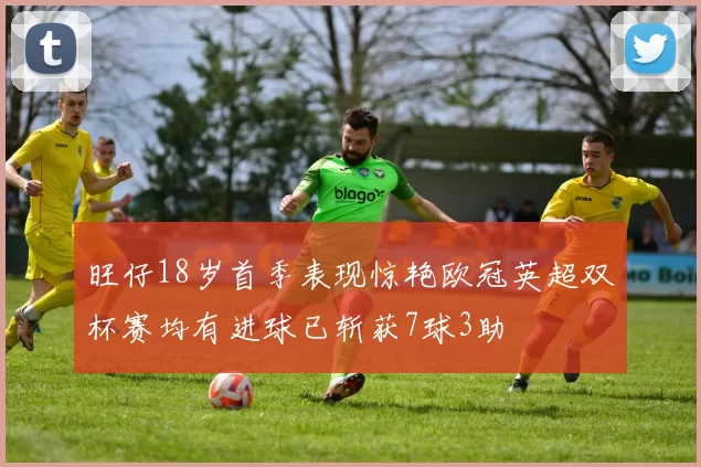 旺仔18岁首季表现惊艳欧冠英超双杯赛均有进球已斩获7球3助