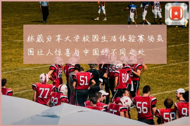 林葳分享大学校园生活体验赛场氛围让人惊喜与中国的不同之处