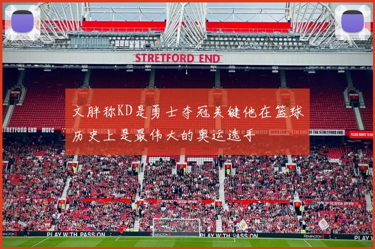 文胖称KD是勇士夺冠关键他在篮球历史上是最伟大的奥运选手
