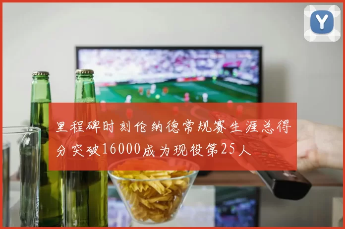 里程碑时刻伦纳德常规赛生涯总得分突破16000成为现役第25人