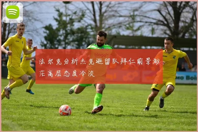 法尔克分析杰克逊留队拜仁前景渺茫高层态度冷淡