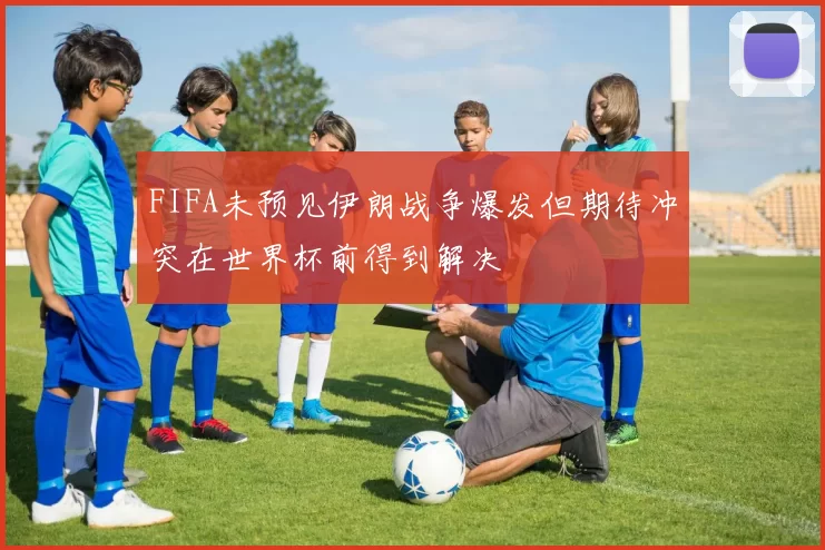 FIFA未预见伊朗战争爆发但期待冲突在世界杯前得到解决