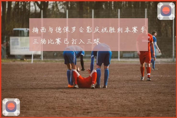 梅西与德保罗合影庆祝胜利本赛季三场比赛已打入三球