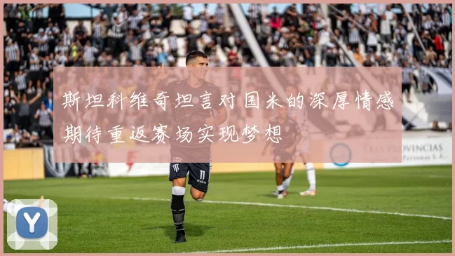 斯坦科维奇坦言对国米的深厚情感期待重返赛场实现梦想