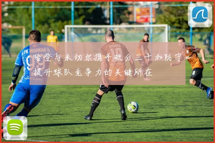 哈登与米切尔携手砍分三十加防守提升球队竞争力的关键所在