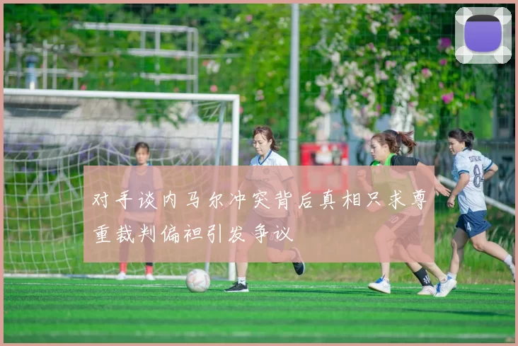 对手谈内马尔冲突背后真相只求尊重裁判偏袒引发争议