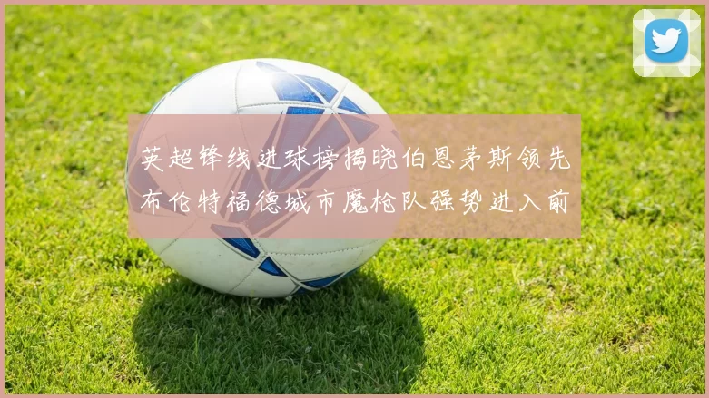 英超锋线进球榜揭晓伯恩茅斯领先布伦特福德城市魔枪队强势进入前六