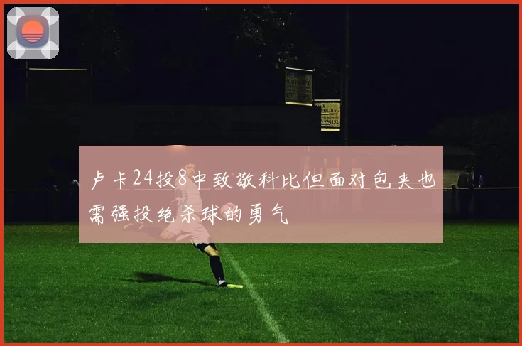 卢卡24投8中致敬科比但面对包夹也需强投绝杀球的勇气
