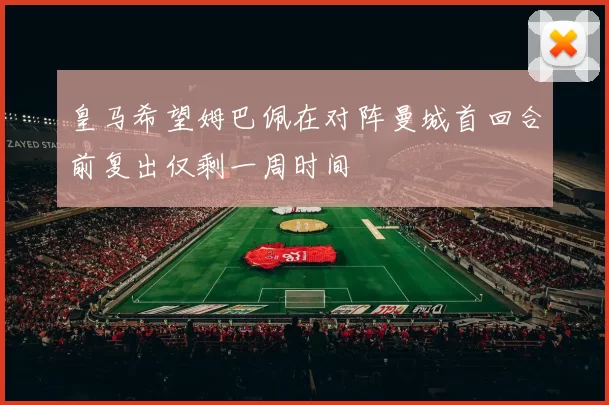 皇马希望姆巴佩在对阵曼城首回合前复出仅剩一周时间