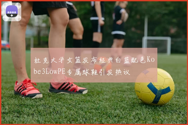 杜克大学女篮发布经典白蓝配色Kobe3LowPE专属球鞋引发热议