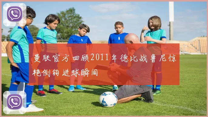 曼联官方回顾2011年德比战鲁尼惊艳倒钩进球瞬间