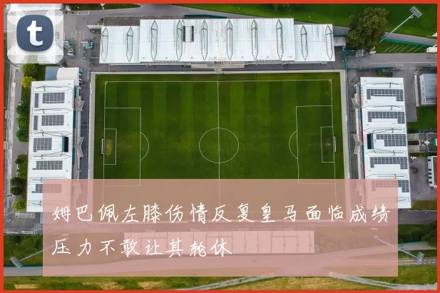 姆巴佩左膝伤情反复皇马面临成绩压力不敢让其轮休
